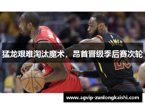 猛龙艰难淘汰魔术，昂首晋级季后赛次轮