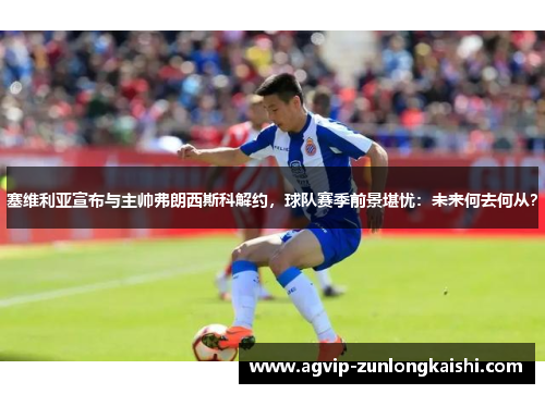 塞维利亚宣布与主帅弗朗西斯科解约，球队赛季前景堪忧：未来何去何从？